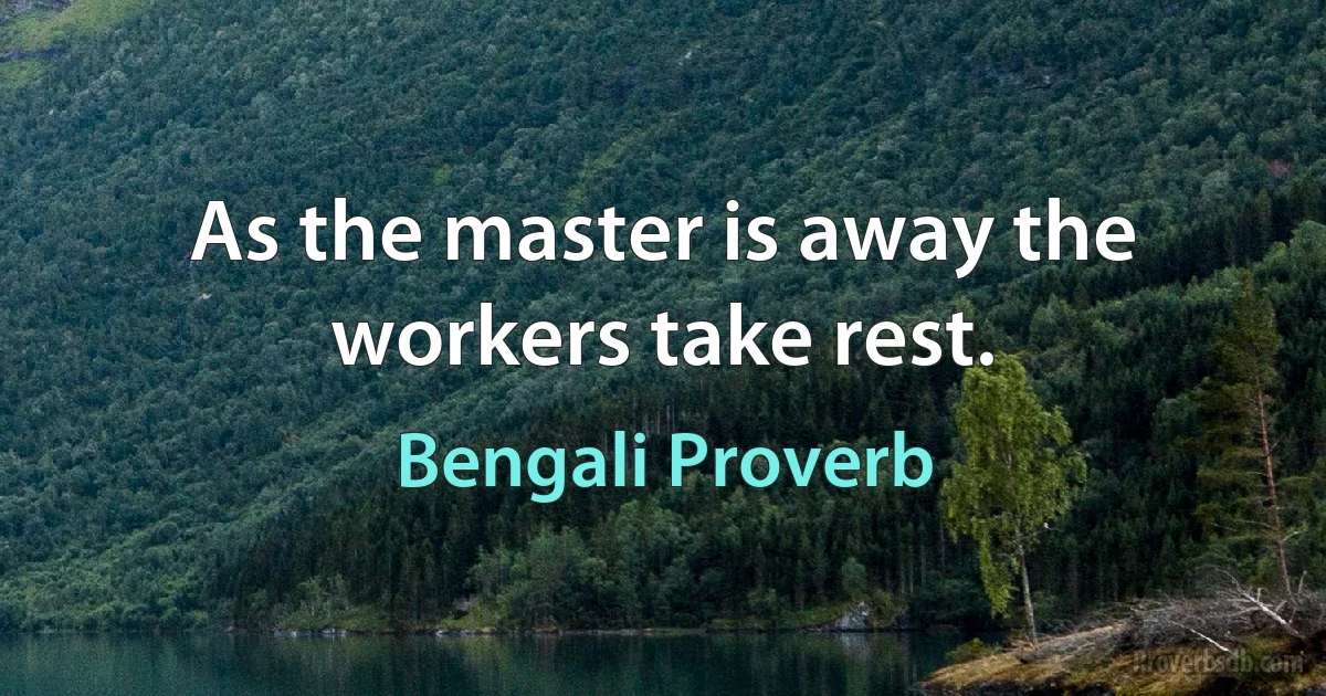 As the master is away the workers take rest. (Bengali Proverb)