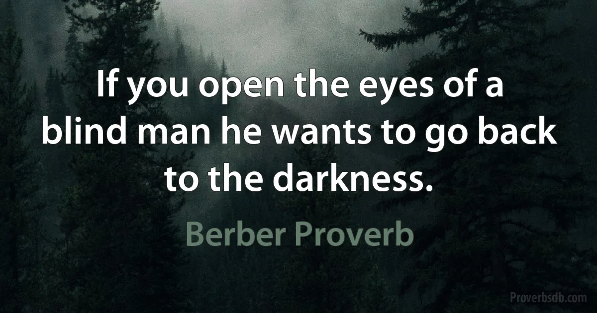 If you open the eyes of a blind man he wants to go back to the darkness. (Berber Proverb)