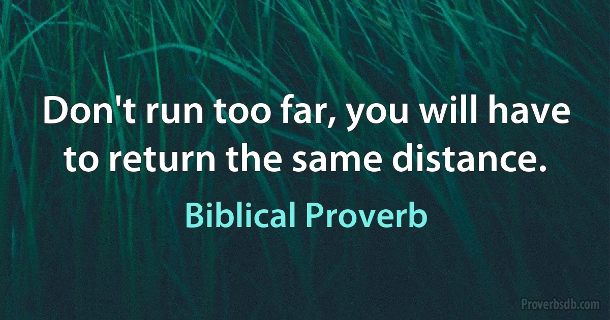 Don't run too far, you will have to return the same distance. (Biblical Proverb)