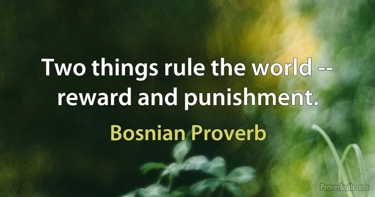 Two things rule the world -- reward and punishment. (Bosnian Proverb)