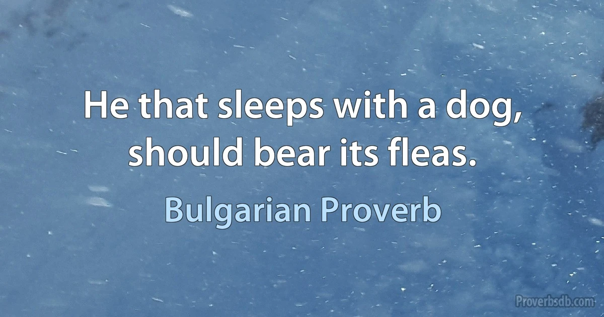 He that sleeps with a dog, should bear its fleas. (Bulgarian Proverb)