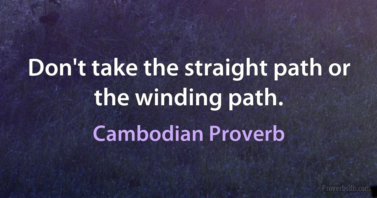 Don't take the straight path or the winding path. (Cambodian Proverb)