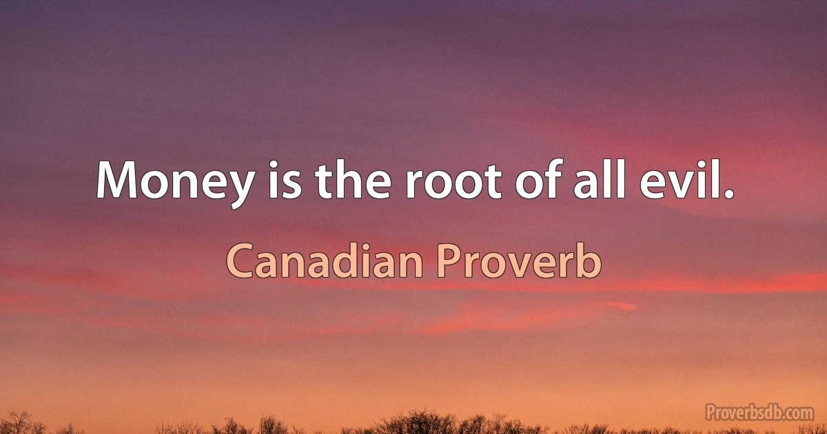 Money is the root of all evil. (Canadian Proverb)