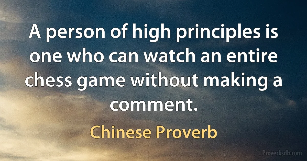 A person of high principles is one who can watch an entire chess game without making a comment. (Chinese Proverb)