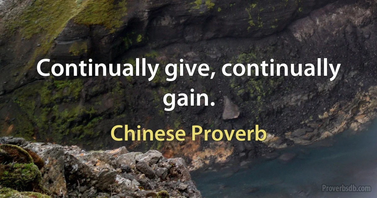 Continually give, continually gain. (Chinese Proverb)