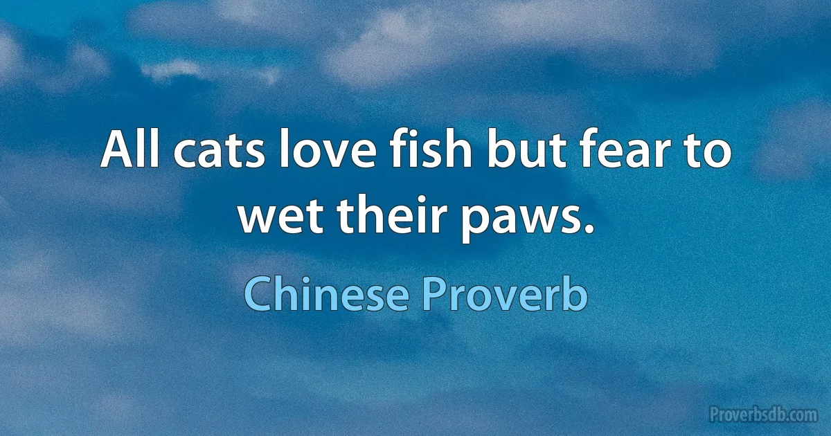 All cats love fish but fear to wet their paws. (Chinese Proverb)