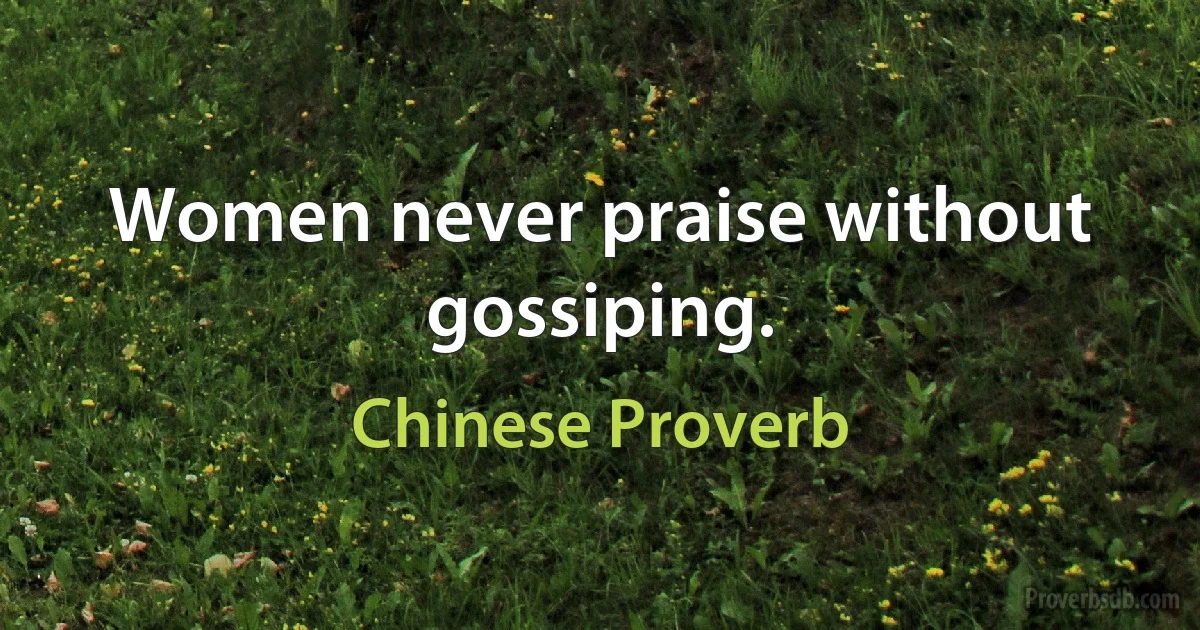 Women never praise without gossiping. (Chinese Proverb)