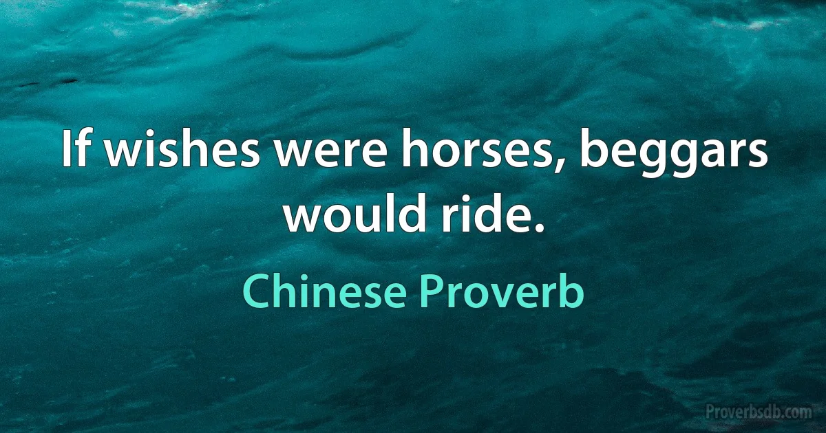 If wishes were horses, beggars would ride. (Chinese Proverb)