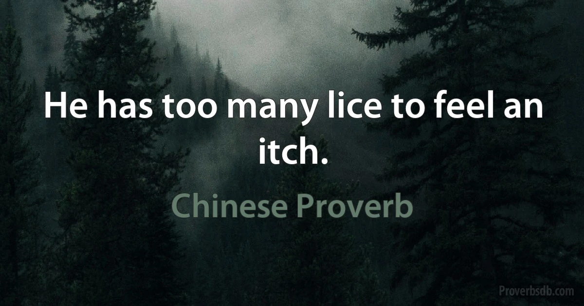 He has too many lice to feel an itch. (Chinese Proverb)