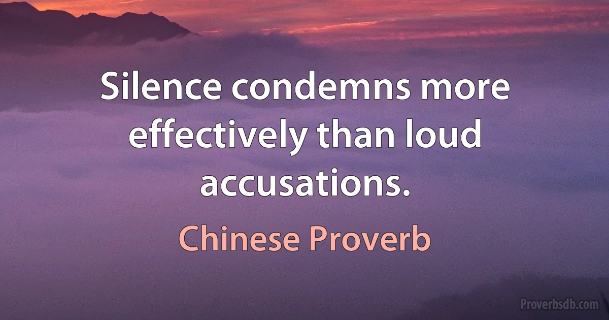 Silence condemns more effectively than loud accusations. (Chinese Proverb)