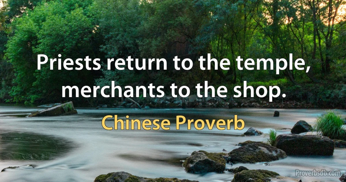 Priests return to the temple, merchants to the shop. (Chinese Proverb)