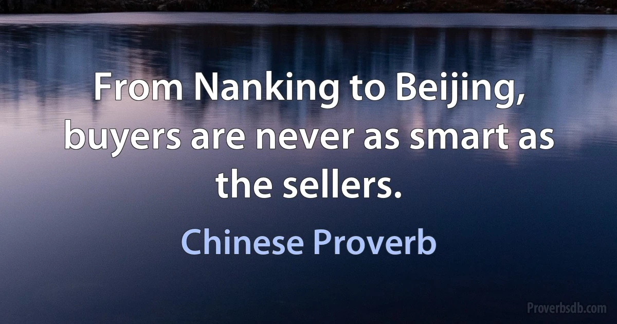 From Nanking to Beijing, buyers are never as smart as the sellers. (Chinese Proverb)