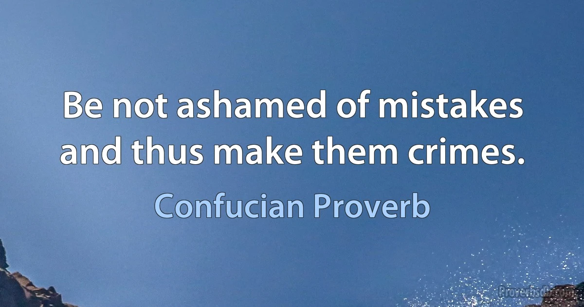 Be not ashamed of mistakes and thus make them crimes. (Confucian Proverb)