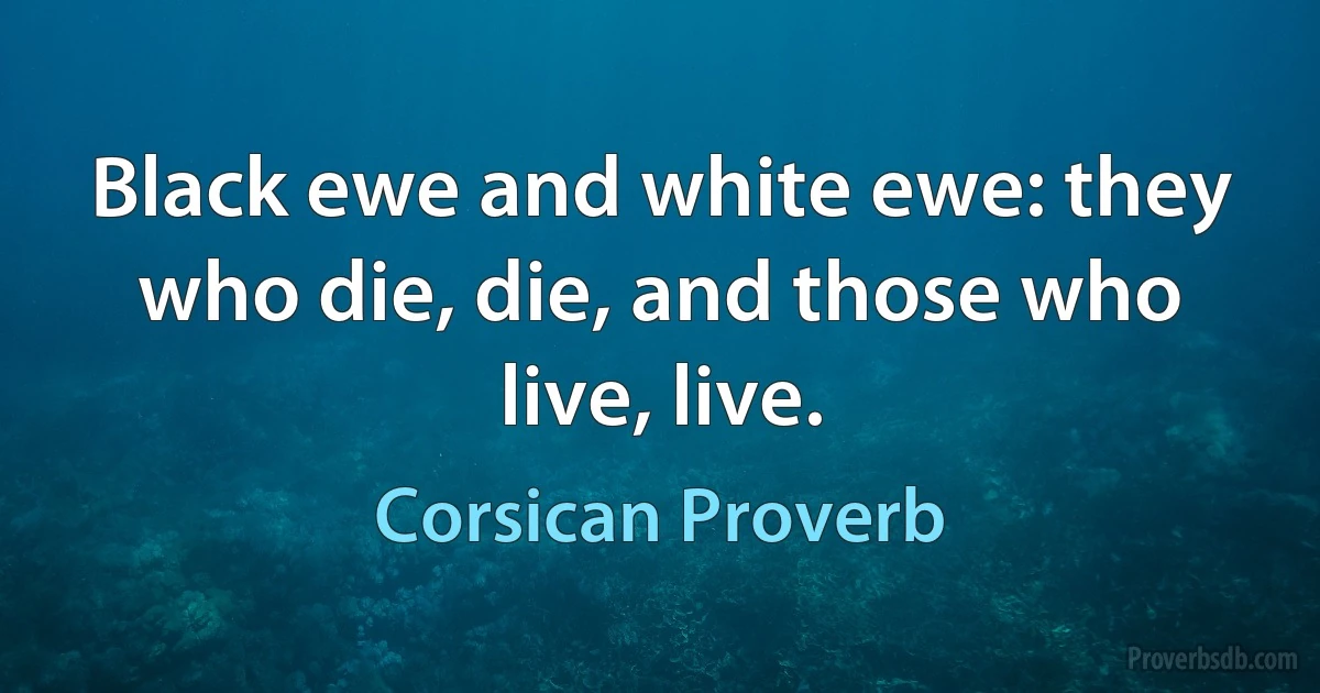 Black ewe and white ewe: they who die, die, and those who live, live. (Corsican Proverb)