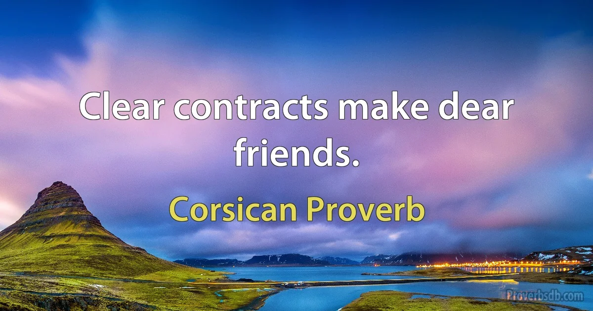 Clear contracts make dear friends. (Corsican Proverb)