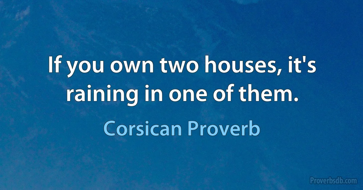 If you own two houses, it's raining in one of them. (Corsican Proverb)