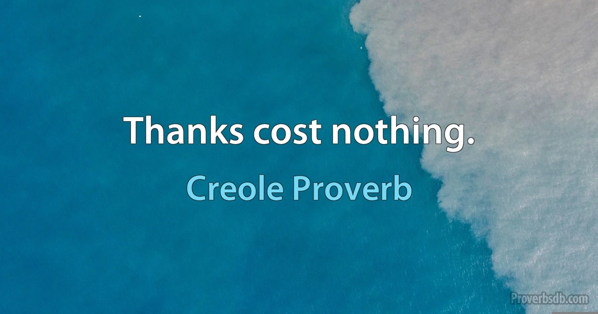 Thanks cost nothing. (Creole Proverb)