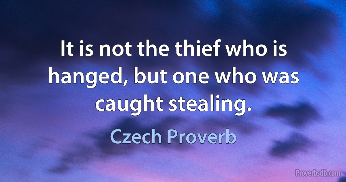 It is not the thief who is hanged, but one who was caught stealing. (Czech Proverb)