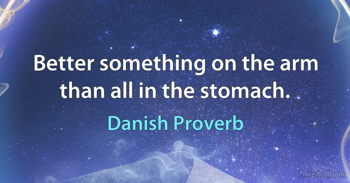 Better something on the arm than all in the stomach. (Danish Proverb)