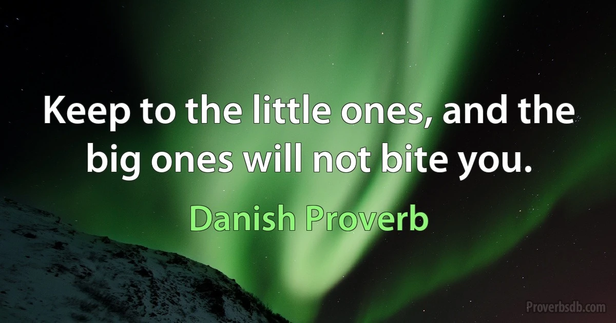 Keep to the little ones, and the big ones will not bite you. (Danish Proverb)