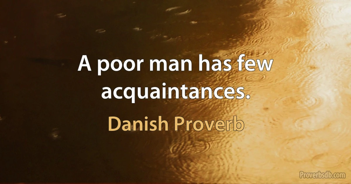 A poor man has few acquaintances. (Danish Proverb)