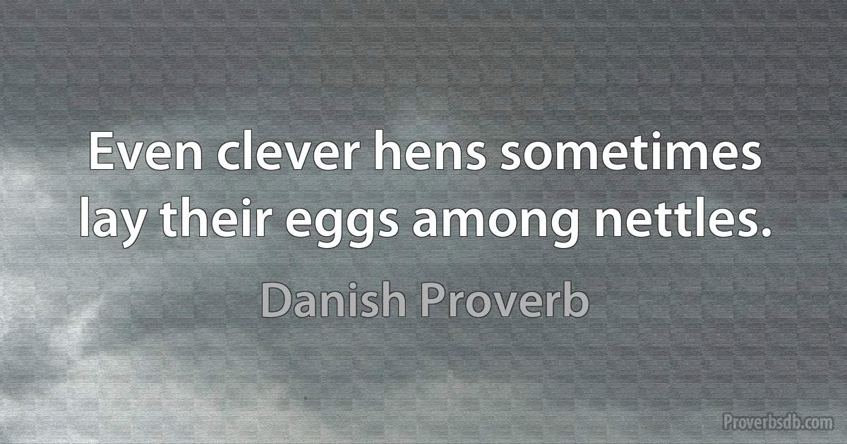 Even clever hens sometimes lay their eggs among nettles. (Danish Proverb)