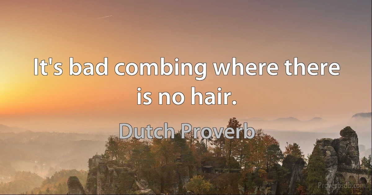 It's bad combing where there is no hair. (Dutch Proverb)