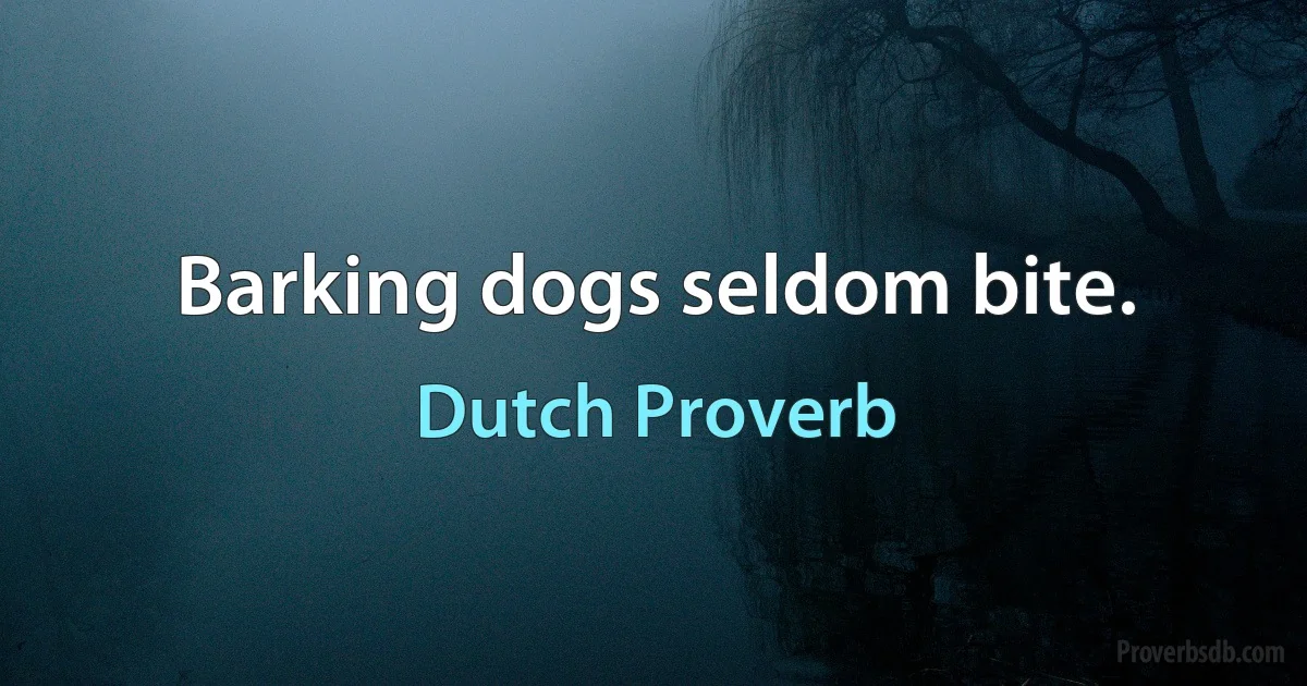 Barking dogs seldom bite. (Dutch Proverb)