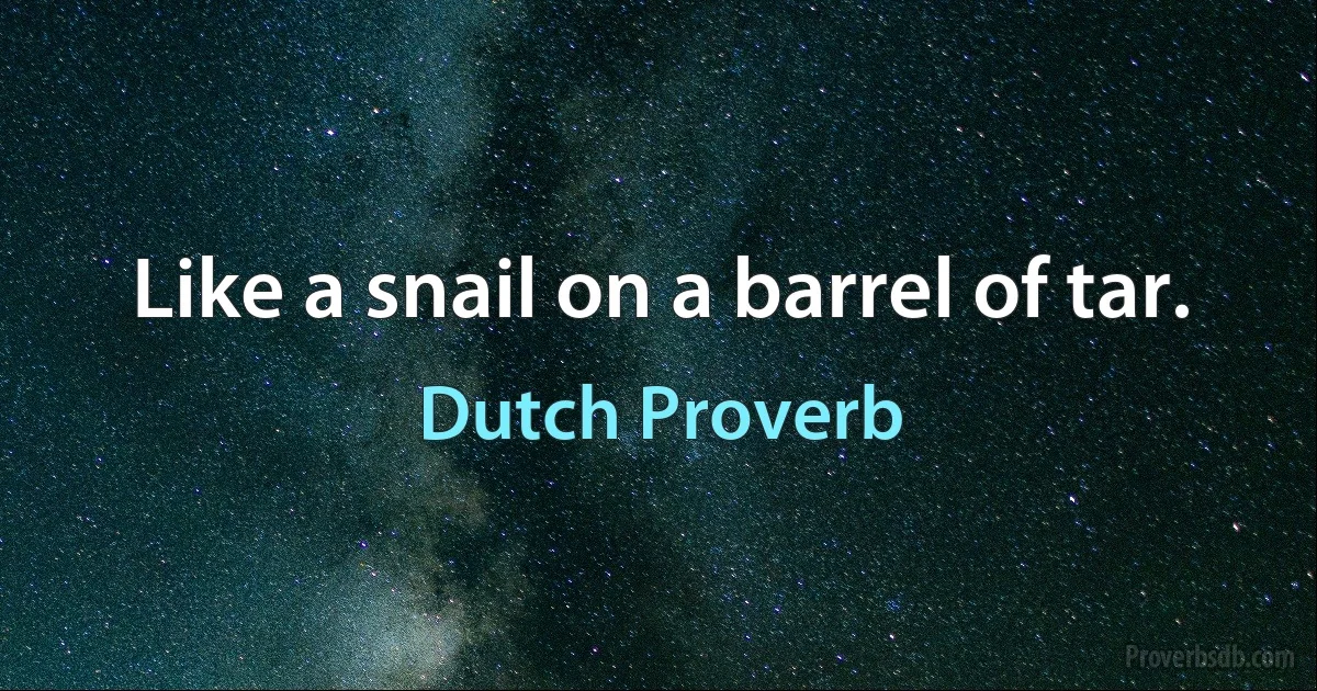 Like a snail on a barrel of tar. (Dutch Proverb)