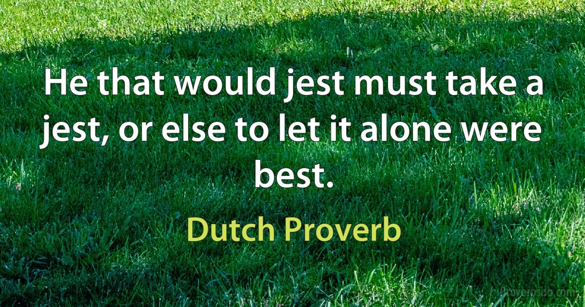 He that would jest must take a jest, or else to let it alone were best. (Dutch Proverb)