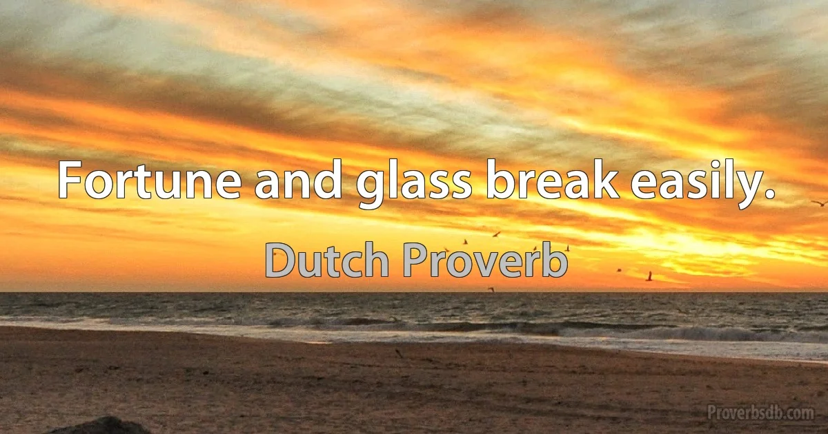 Fortune and glass break easily. (Dutch Proverb)