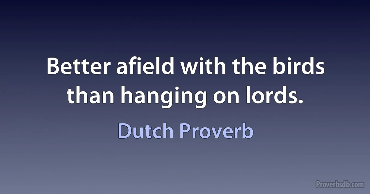 Better afield with the birds than hanging on lords. (Dutch Proverb)