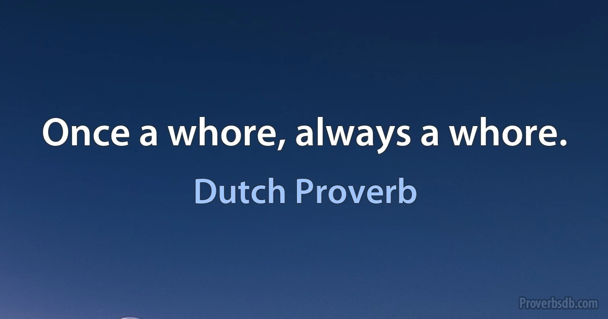 Once a whore, always a whore. (Dutch Proverb)