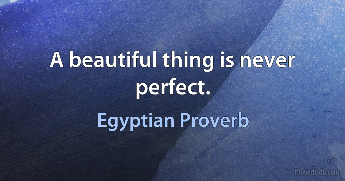 A beautiful thing is never perfect. (Egyptian Proverb)