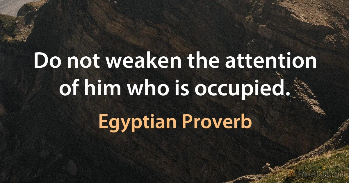 Do not weaken the attention of him who is occupied. (Egyptian Proverb)