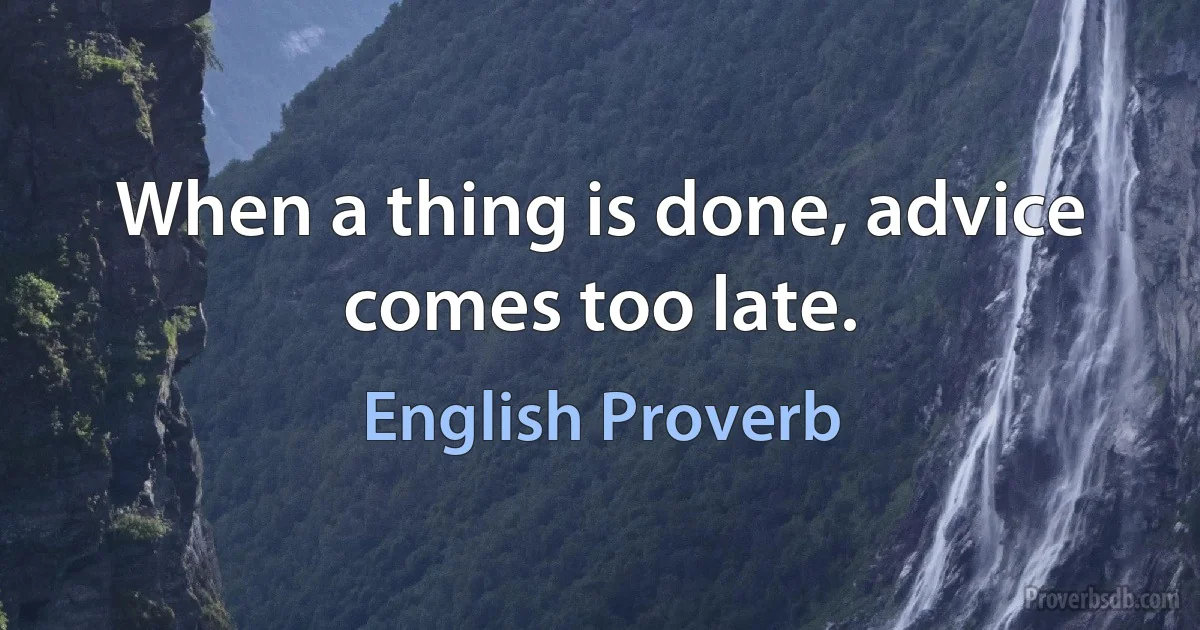 When a thing is done, advice comes too late. (English Proverb)