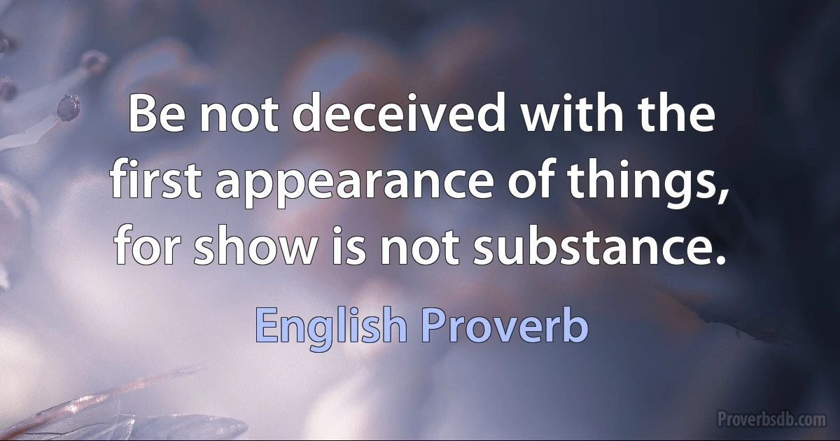 Be not deceived with the first appearance of things, for show is not substance. (English Proverb)