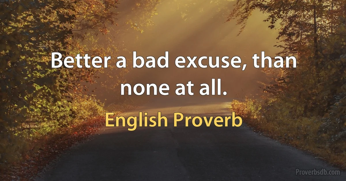 Better a bad excuse, than none at all. (English Proverb)