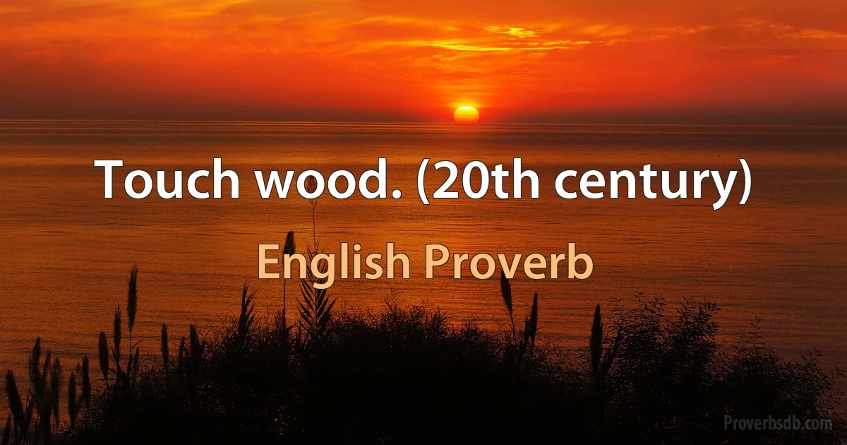 Touch wood. (20th century) (English Proverb)