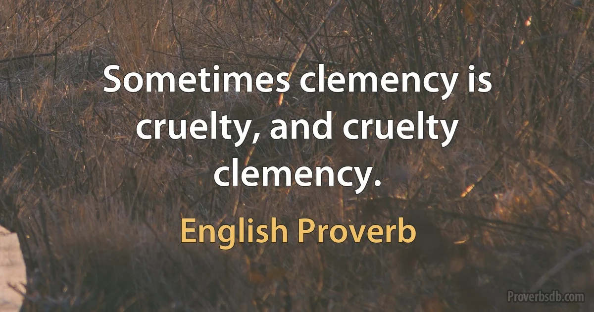 Sometimes clemency is cruelty, and cruelty clemency. (English Proverb)