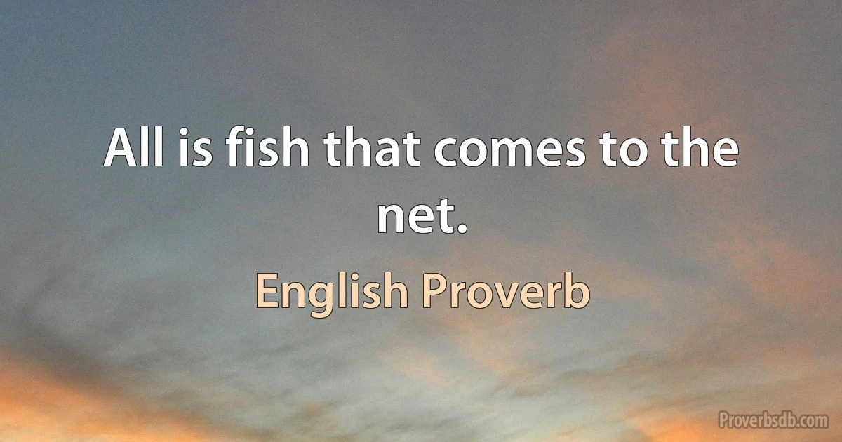 All is fish that comes to the net. (English Proverb)