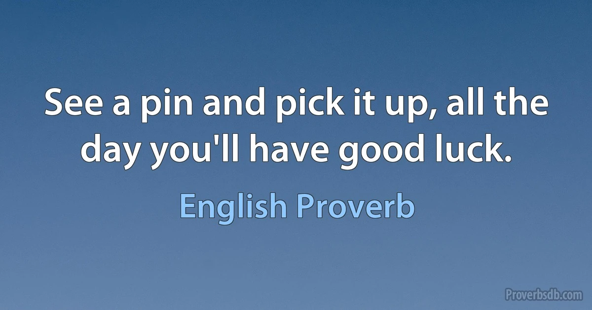 See a pin and pick it up, all the day you'll have good luck. (English Proverb)