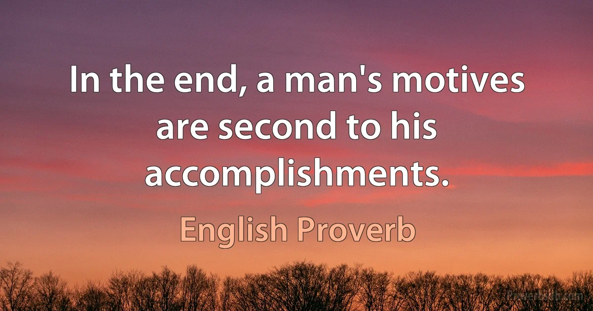 In the end, a man's motives are second to his accomplishments. (English Proverb)