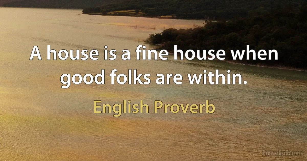 A house is a fine house when good folks are within. (English Proverb)