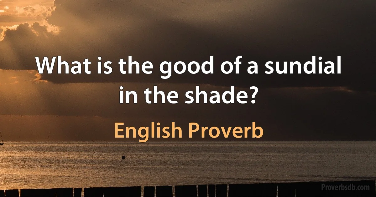 What is the good of a sundial in the shade? (English Proverb)