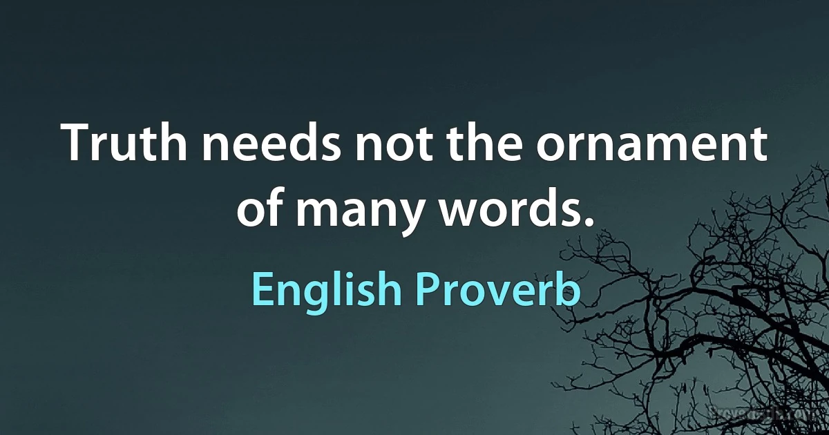 Truth needs not the ornament of many words. (English Proverb)