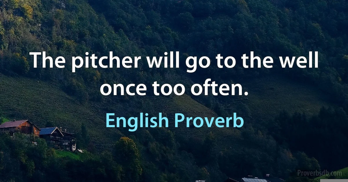 The pitcher will go to the well once too often. (English Proverb)