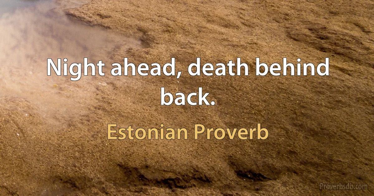 Night ahead, death behind back. (Estonian Proverb)