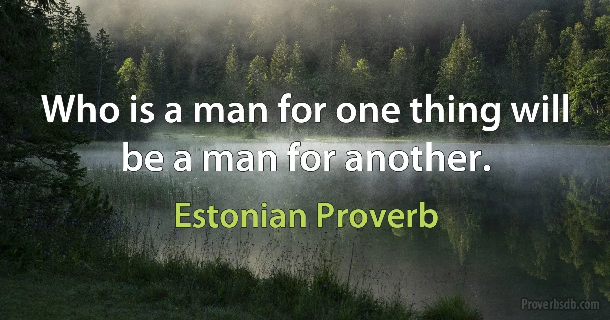 Who is a man for one thing will be a man for another. (Estonian Proverb)