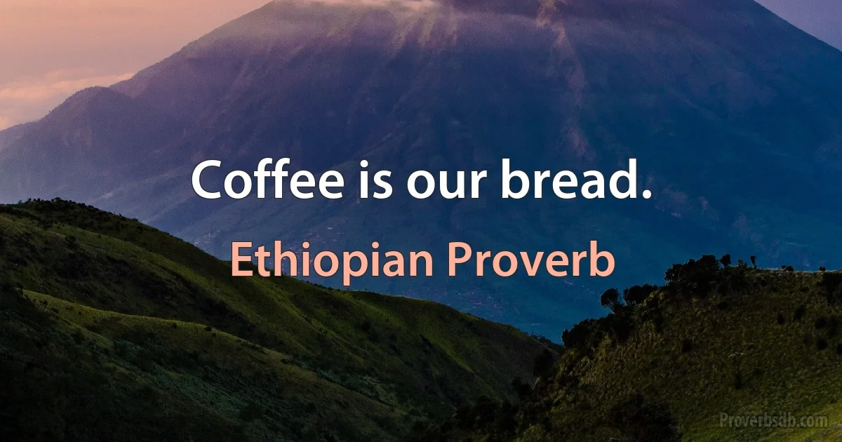 Coffee is our bread. (Ethiopian Proverb)